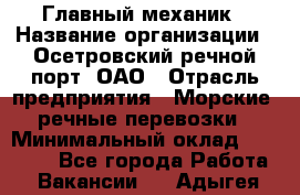 Главный механик › Название организации ­ Осетровский речной порт, ОАО › Отрасль предприятия ­ Морские, речные перевозки › Минимальный оклад ­ 42 000 - Все города Работа » Вакансии   . Адыгея респ.